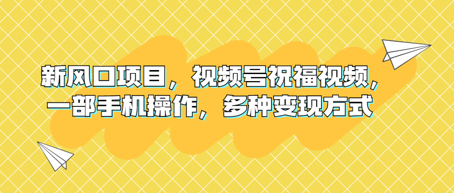 （6895期）新风口项目，视频号祝福视频，一部手机操作，多种变现方式九峰网创-分享创业资讯-最新网络创业项目-分享最新赚钱项目九峰网创