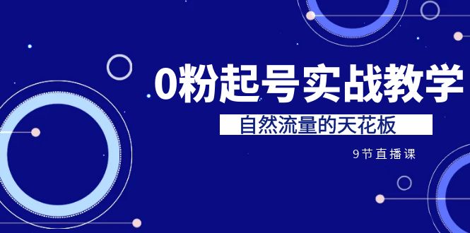（6945期）某收费培训7-8月课程：0粉起号实战教学，自然流量的天花板（9节）九峰网创-分享创业资讯-最新网络创业项目-分享最新赚钱项目九峰网创