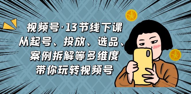 （6967期）视频号·13节线下课，从起号、投放、选品、案例拆解等多维度带你玩转视频号九峰网创-分享创业资讯-最新网络创业项目-分享最新赚钱项目九峰网创