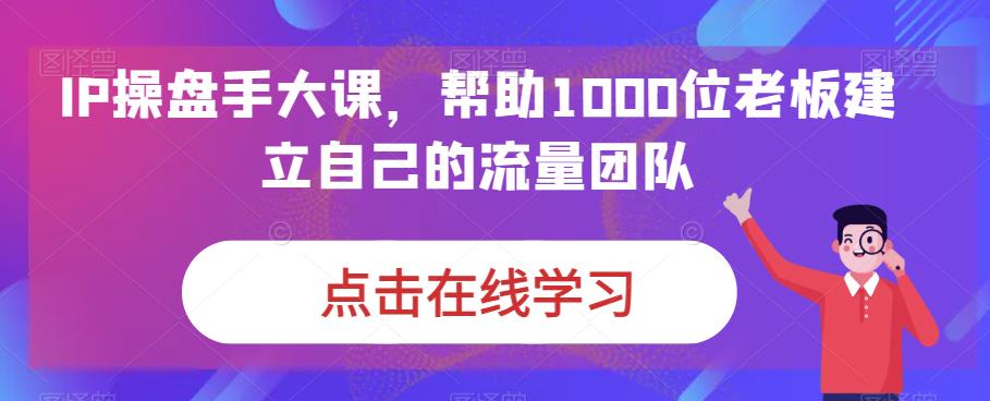 （6997期）IP-操盘手大课，帮助1000位老板建立自己的流量团队（13节课）九峰网创-分享创业资讯-最新网络创业项目-分享最新赚钱项目九峰网创