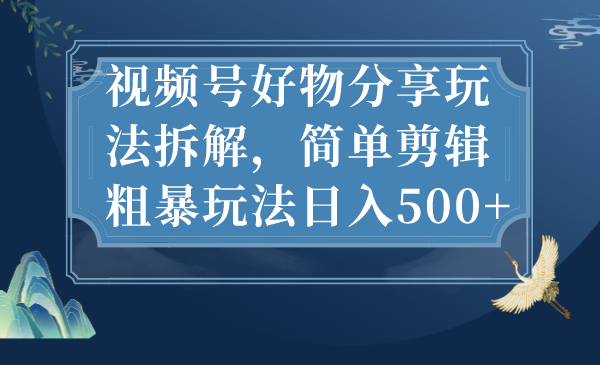 （7002期）视频号好物分享玩法拆解，简单剪辑粗暴玩法日入500+九峰网创-分享创业资讯-最新网络创业项目-分享最新赚钱项目九峰网创