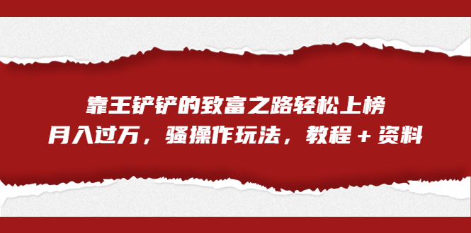 （7011期）全网首发，靠王铲铲的致富之路轻松上榜，月入过万，骚操作玩法，教程＋资料九峰网创-分享创业资讯-最新网络创业项目-分享最新赚钱项目九峰网创