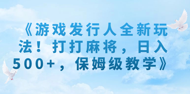 （7014期）《游戏发行人全新玩法！打打麻将，日入500+，保姆级教学》九峰网创-分享创业资讯-最新网络创业项目-分享最新赚钱项目九峰网创