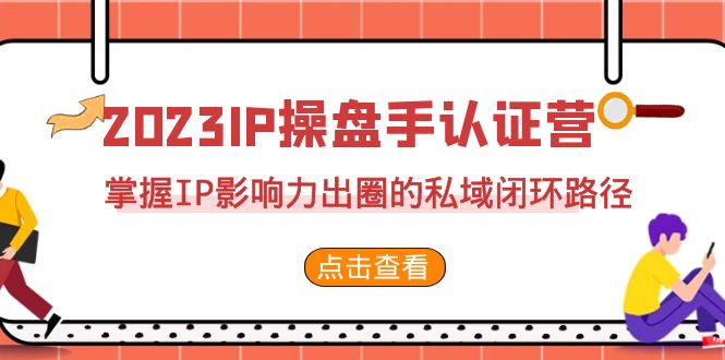 （7017期）2023·IP操盘手·认证营·第2期，掌握IP影响力出圈的私域闭环路径（35节）九峰网创-分享创业资讯-最新网络创业项目-分享最新赚钱项目九峰网创