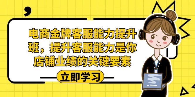 （7028期）电商-金牌客服能力-提升班，提升客服能力是你店铺业绩的关键要素！九峰网创-分享创业资讯-最新网络创业项目-分享最新赚钱项目九峰网创