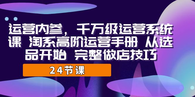 （7029期）运营·内参 千万级·运营系统课 淘系高阶运营手册 从选品开始 完整做店技巧九峰网创-分享创业资讯-最新网络创业项目-分享最新赚钱项目九峰网创
