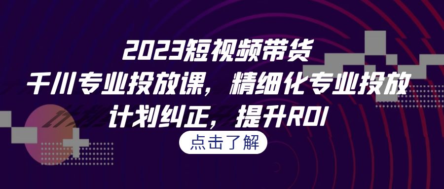 （7054期）2023短视频带货-千川专业投放课，精细化专业投放，计划纠正，提升ROI九峰网创-分享创业资讯-最新网络创业项目-分享最新赚钱项目九峰网创