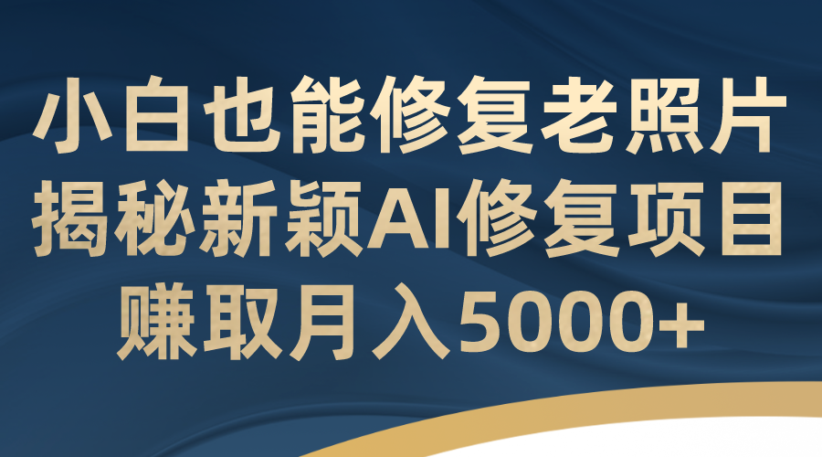 （7072期）小白也能修复老照片！揭秘新颖AI修复项目，赚取月入5000+九峰网创-分享创业资讯-最新网络创业项目-分享最新赚钱项目九峰网创