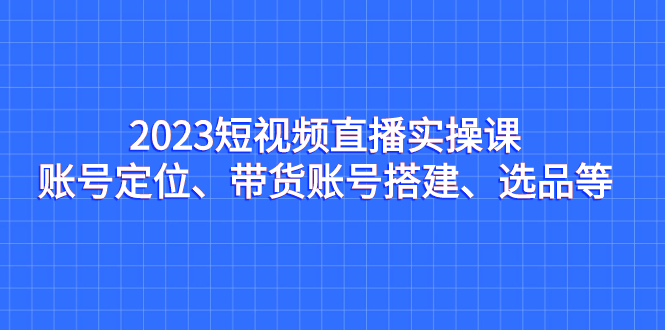 （7081期）2023短视频直播实操课，账号定位、带货账号搭建、选品等九峰网创-分享创业资讯-最新网络创业项目-分享最新赚钱项目九峰网创