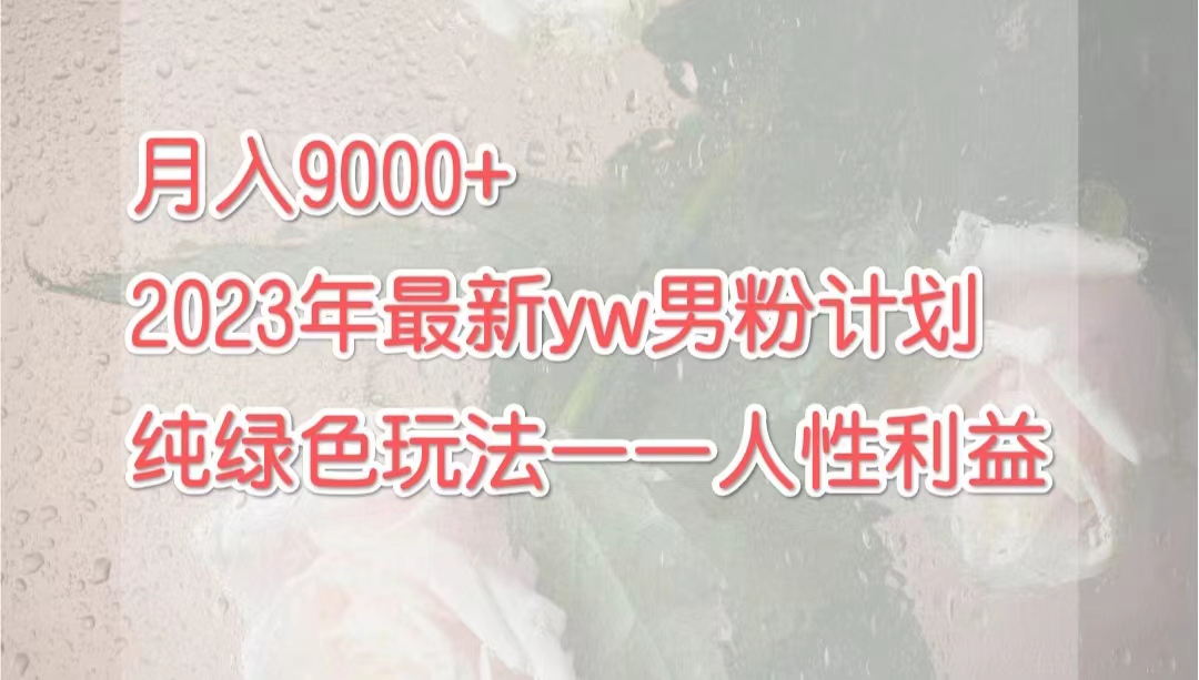 （7111期）月入9000+2023年9月最新yw男粉计划绿色玩法——人性之利益九峰网创-分享创业资讯-最新网络创业项目-分享最新赚钱项目九峰网创