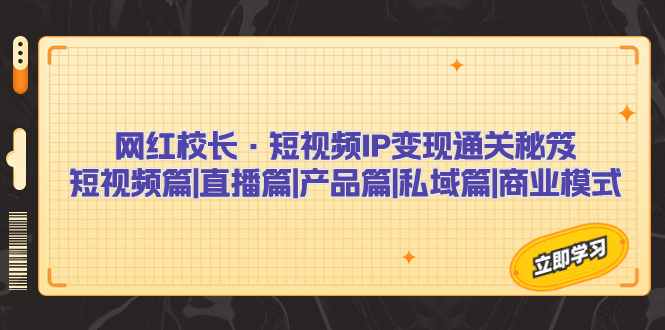 （7129期）网红校长·短视频IP变现通关秘笈：短视频篇+直播篇+产品篇+私域篇+商业模式九峰网创-分享创业资讯-最新网络创业项目-分享最新赚钱项目九峰网创