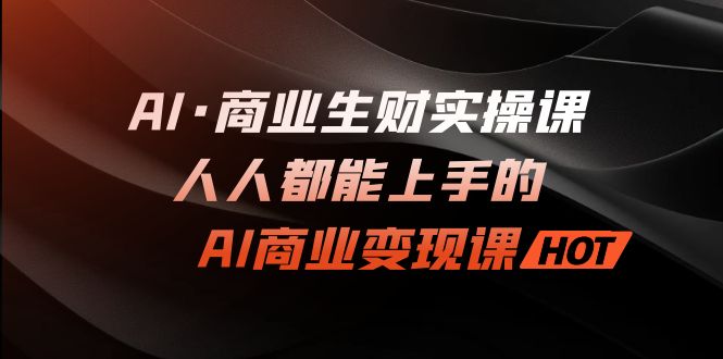 （7135期）AI·商业生财实操课：人人都能上手的AI·商业变现课九峰网创-分享创业资讯-最新网络创业项目-分享最新赚钱项目九峰网创