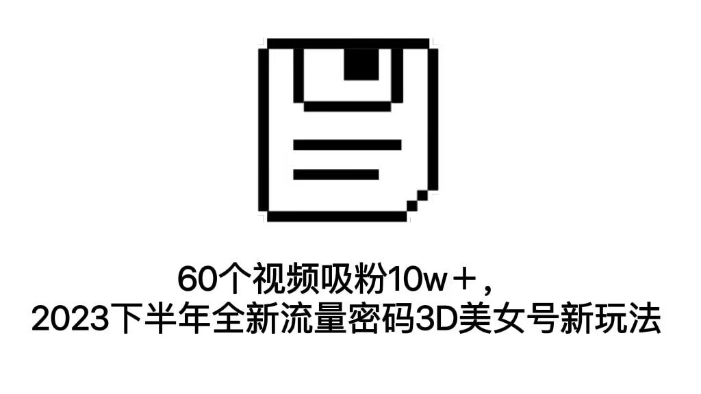 （7139期）60个视频吸粉10w＋，2023下半年全新流量密码3D美女号新玩法（教程+资源）九峰网创-分享创业资讯-最新网络创业项目-分享最新赚钱项目九峰网创