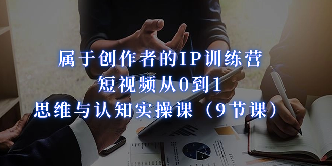 （7174期）属于创作者的IP训练营：短视频从0到1、思维与认知实操课（9节课）九峰网创-分享创业资讯-最新网络创业项目-分享最新赚钱项目九峰网创