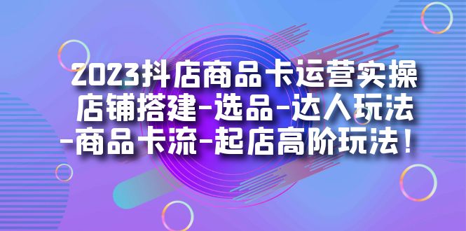 （7209期）2023抖店商品卡运营实操：店铺搭建-选品-达人玩法-商品卡流-起店高阶玩玩九峰网创-分享创业资讯-最新网络创业项目-分享最新赚钱项目九峰网创