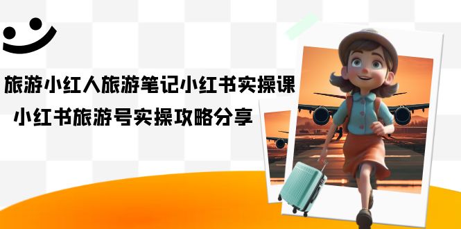 （7204期）旅游小红人-旅游笔记小红书实操课，小红书旅游号实操攻略分享（8节课）九峰网创-分享创业资讯-最新网络创业项目-分享最新赚钱项目九峰网创