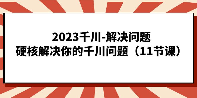 （7214期）2023千川-解决问题，硬核解决你的千川问题（11节课）九峰网创-分享创业资讯-最新网络创业项目-分享最新赚钱项目九峰网创