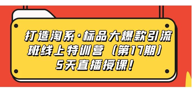 （7226期）打造淘系·标品大爆款引流班线上特训营（第17期）5天直播授课！九峰网创-分享创业资讯-最新网络创业项目-分享最新赚钱项目九峰网创