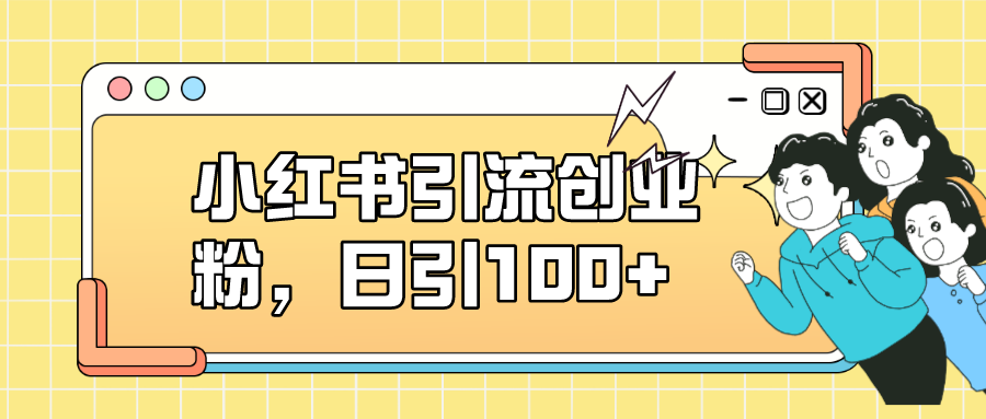 （7264期）小红书引流创业粉，日引100+，小白可上手，可矩阵操作九峰网创-分享创业资讯-最新网络创业项目-分享最新赚钱项目九峰网创