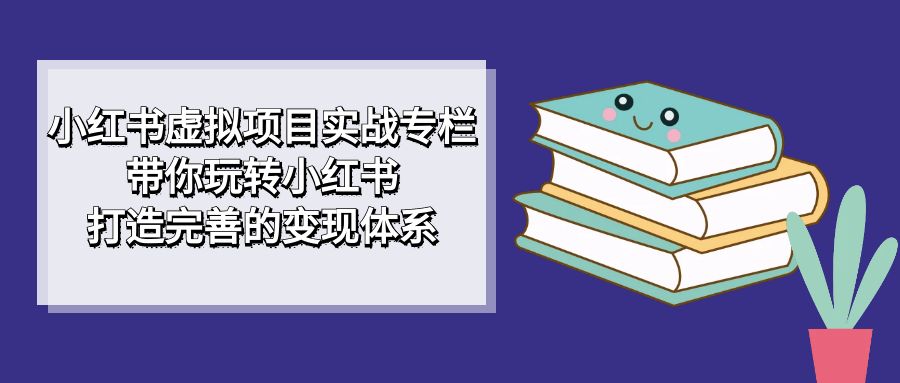 （7252期）小红书虚拟项目实战专栏，带你玩转小红书，打造完善的变现体系九峰网创-分享创业资讯-最新网络创业项目-分享最新赚钱项目九峰网创