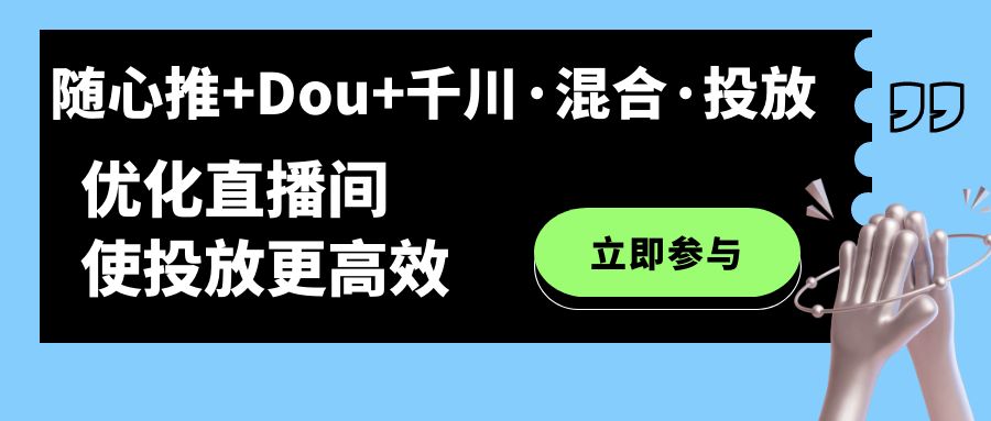 （7258期）随心推+Dou+千川·混合·投放新玩法，优化直播间使投放更高效九峰网创-分享创业资讯-最新网络创业项目-分享最新赚钱项目九峰网创