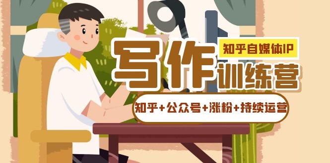（7282期）知乎-自媒体IP写作实操训练营：如何做知乎+公众号+涨粉+持续运营！九峰网创-分享创业资讯-最新网络创业项目-分享最新赚钱项目九峰网创
