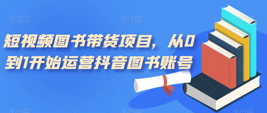 （7306期）短视频图书带货项目，从0到1开始运营抖音图书账号（10节课）九峰网创-分享创业资讯-最新网络创业项目-分享最新赚钱项目九峰网创