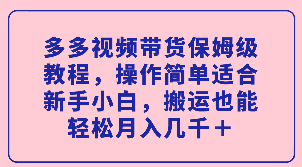 （7353期）多多视频带货保姆级教程，操作简单适合新手小白，搬运也能轻松月入几千＋九峰网创-分享创业资讯-最新网络创业项目-分享最新赚钱项目九峰网创