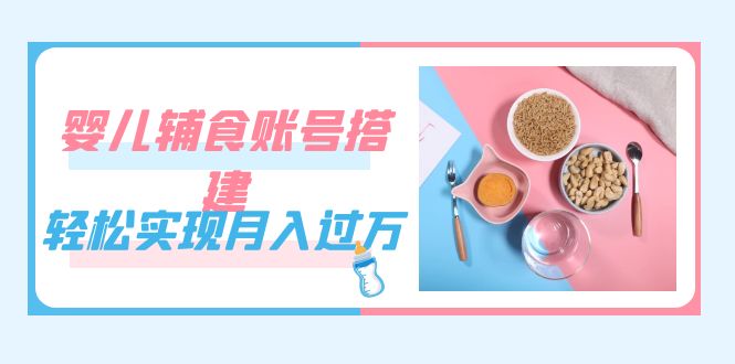 （7385期）紧跟时代发展，婴儿辅食账号搭建，轻松实现月入过万（教程+素材）九峰网创-分享创业资讯-最新网络创业项目-分享最新赚钱项目九峰网创