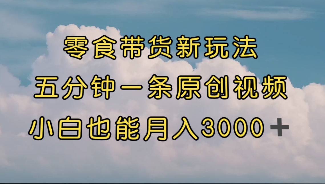 （7390期）零食带货新玩法，5分钟一条原创视频，新手小白也能轻松月入3000+ （教程）九峰网创-分享创业资讯-最新网络创业项目-分享最新赚钱项目九峰网创