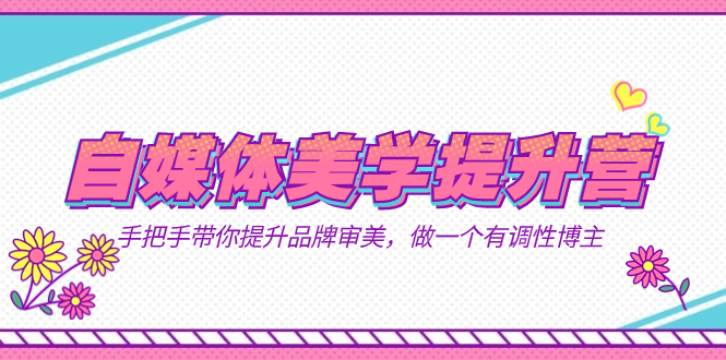 （7404期）自媒体-美学提升营  手把手带你提升-品牌审美，做一个有调性博主（11节课）九峰网创-分享创业资讯-最新网络创业项目-分享最新赚钱项目九峰网创
