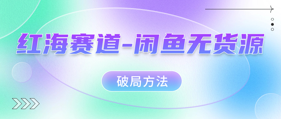 （7428期）红海赛道–闲鱼无货源破局方法九峰网创-分享创业资讯-最新网络创业项目-分享最新赚钱项目九峰网创