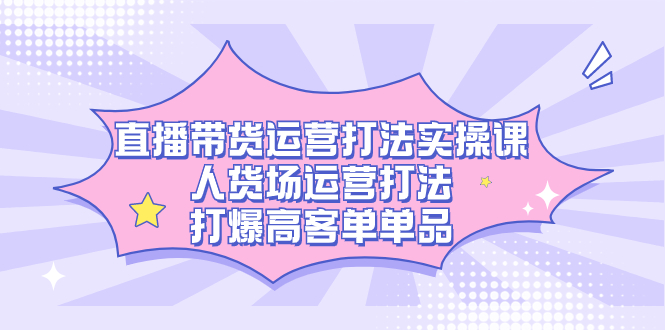 （7436期）直播带货运营打法实操课，人货场运营打法，打爆高客单单品九峰网创-分享创业资讯-最新网络创业项目-分享最新赚钱项目九峰网创