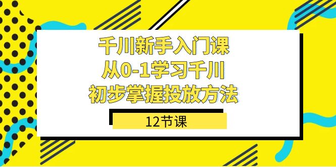 （7463期）千川-新手入门课，从0-1学习千川，初步掌握投放方法（12节课）九峰网创-分享创业资讯-最新网络创业项目-分享最新赚钱项目九峰网创