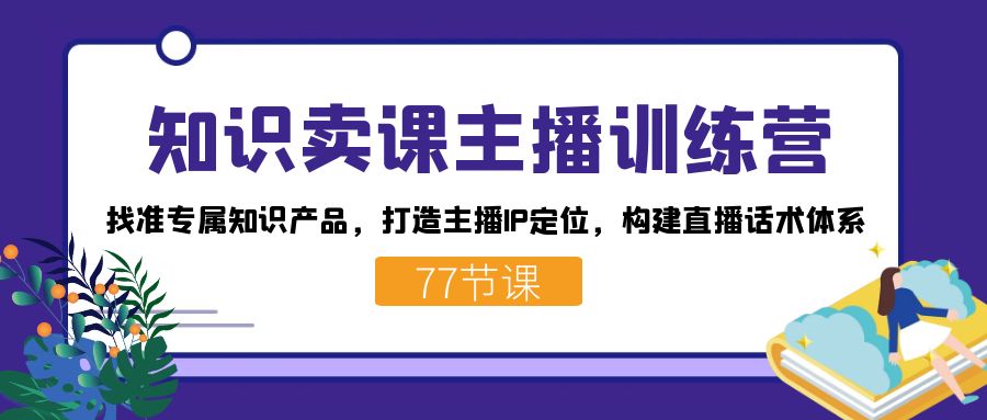（7467期）知识卖课主播训练营：找准专属知识产品，打造主播IP定位，构建直播话术体系九峰网创-分享创业资讯-最新网络创业项目-分享最新赚钱项目九峰网创