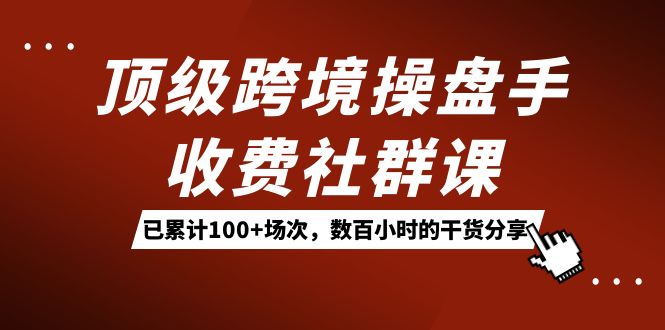 （7469期）顶级跨境操盘手收费社群课：已累计100+场次，数百小时的干货分享！九峰网创-分享创业资讯-最新网络创业项目-分享最新赚钱项目九峰网创