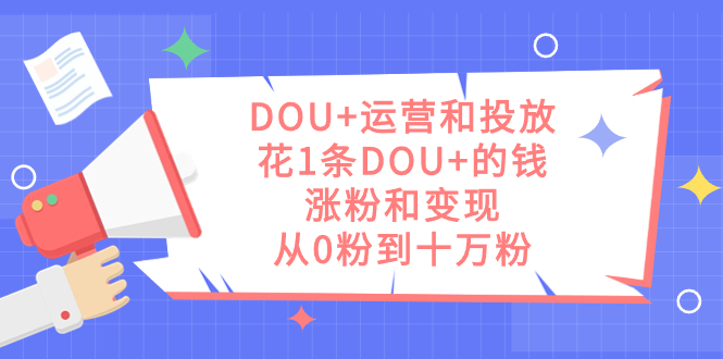 （7475期）DOU+运营和投放，花1条DOU+的钱，涨粉和变现，从0粉到十万粉九峰网创-分享创业资讯-最新网络创业项目-分享最新赚钱项目九峰网创