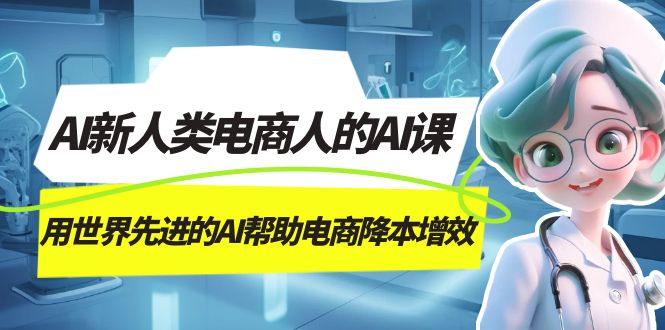 （7477期）AI-新人类电商人的AI课，用世界先进的AI帮助电商降本增效九峰网创-分享创业资讯-最新网络创业项目-分享最新赚钱项目九峰网创