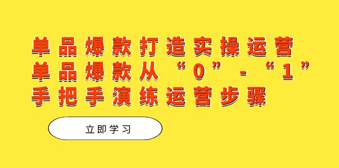 （7488期）单品爆款打造实操运营，单品爆款从“0”-“1”手把手演练运营步骤九峰网创-分享创业资讯-最新网络创业项目-分享最新赚钱项目九峰网创