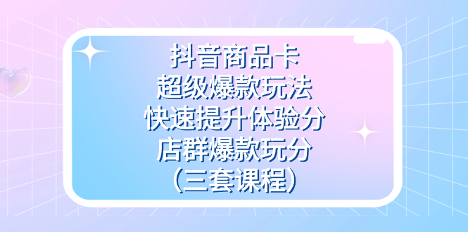 （7491期）抖音商品卡-超级爆款玩法+快速提升体验分+店群爆款玩分（三套课程）九峰网创-分享创业资讯-最新网络创业项目-分享最新赚钱项目九峰网创