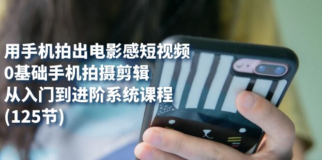 （7493期）用手机拍出电影感短视频，0基础手机拍摄剪辑，从入门到进阶系统课程(125节)九峰网创-分享创业资讯-最新网络创业项目-分享最新赚钱项目九峰网创