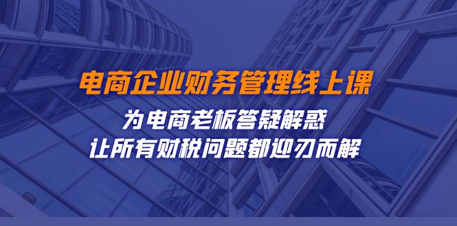 （7504期）电商企业-财务管理线上课：为电商老板答疑解惑-让所有财税问题都迎刃而解九峰网创-分享创业资讯-最新网络创业项目-分享最新赚钱项目九峰网创