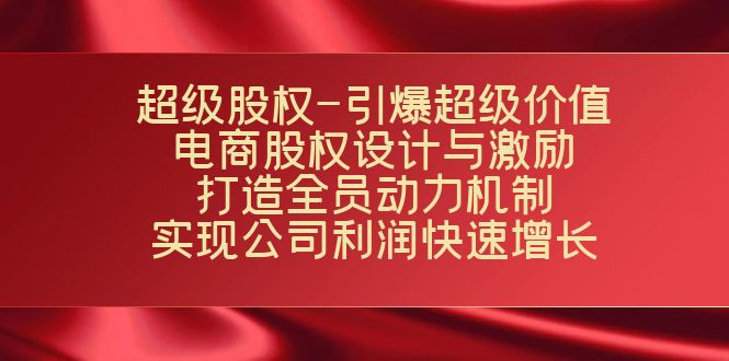（7505期）超级股权-引爆超级价值：电商股权设计与激励：打造全员动力机制  实现…九峰网创-分享创业资讯-最新网络创业项目-分享最新赚钱项目九峰网创