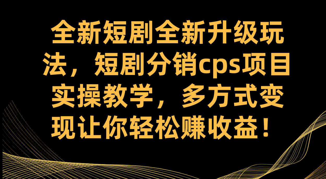 （7507期）全新短剧全新升级玩法，短剧分销cps项目实操教学 多方式变现让你轻松赚收益九峰网创-分享创业资讯-最新网络创业项目-分享最新赚钱项目九峰网创