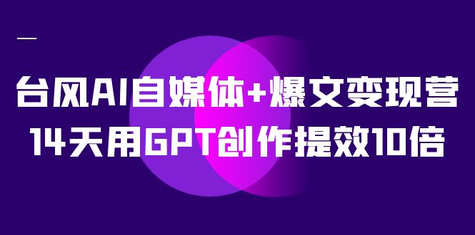 （7520期）台风AI自媒体+爆文变现营，14天用GPT创作提效10倍（12节课）九峰网创-分享创业资讯-最新网络创业项目-分享最新赚钱项目九峰网创
