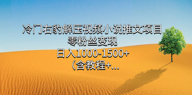 （7522期）冷门右豹解压视频小说推文项目，零粉丝变现，日入1000-1500+。（含教程+…九峰网创-分享创业资讯-最新网络创业项目-分享最新赚钱项目九峰网创