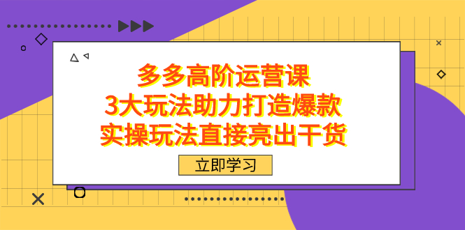 （7545期）拼多多高阶·运营课，3大玩法助力打造爆款，实操玩法直接亮出干货九峰网创-分享创业资讯-最新网络创业项目-分享最新赚钱项目九峰网创
