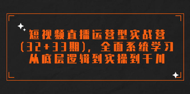 （7555期）短视频直播运营型实战营（32+33期），全面系统学习，从底层逻辑到实操到千川九峰网创-分享创业资讯-最新网络创业项目-分享最新赚钱项目九峰网创