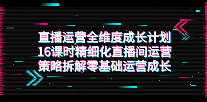 （7582期）直播运营-全维度 成长计划，16课时精细化直播间运营策略拆解零基础运营成长九峰网创-分享创业资讯-最新网络创业项目-分享最新赚钱项目九峰网创