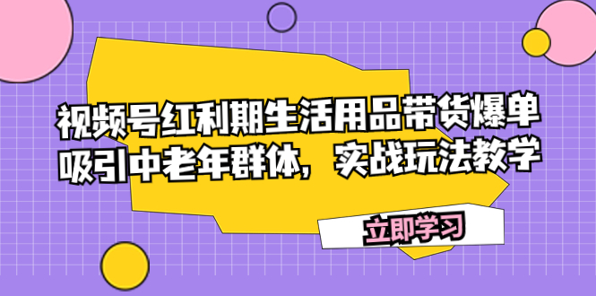 （7584期）视频号红利期生活用品带货爆单，吸引中老年群体，实战玩法教学九峰网创-分享创业资讯-最新网络创业项目-分享最新赚钱项目九峰网创